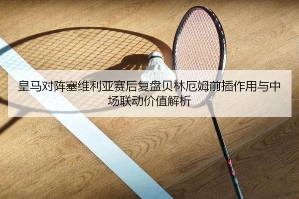 皇马对阵塞维利亚赛后复盘贝林厄姆前插作用与中场联动价值解析