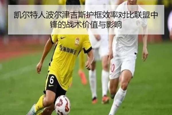凯尔特人波尔津吉斯护框效率对比联盟中锋的战术价值与影响