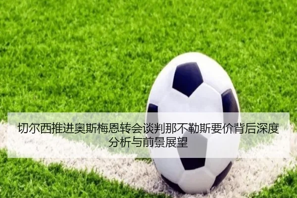 切尔西推进奥斯梅恩转会谈判那不勒斯要价背后深度分析与前景展望