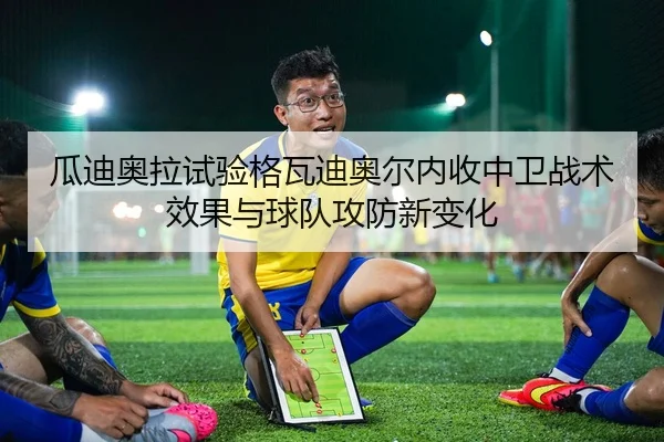 瓜迪奥拉试验格瓦迪奥尔内收中卫战术效果与球队攻防新变化