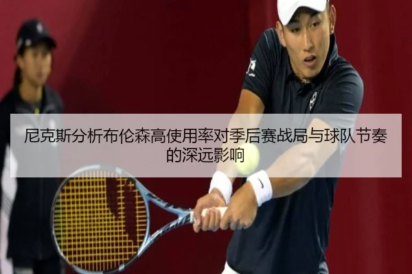 尼克斯分析布伦森高使用率对季后赛战局与球队节奏的深远影响
