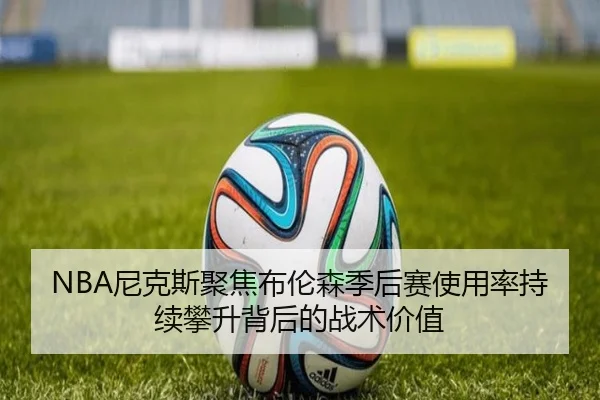 NBA尼克斯聚焦布伦森季后赛使用率持续攀升背后的战术价值