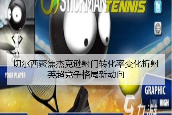 切尔西聚焦杰克逊射门转化率变化折射英超竞争格局新动向