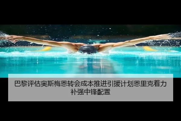 巴黎评估奥斯梅恩转会成本推进引援计划恩里克着力补强中锋配置