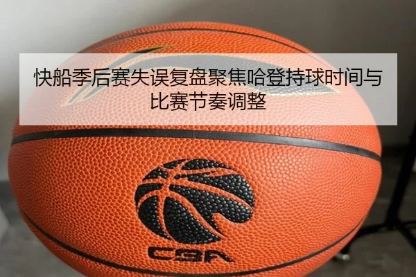 快船季后赛失误复盘聚焦哈登持球时间与比赛节奏调整